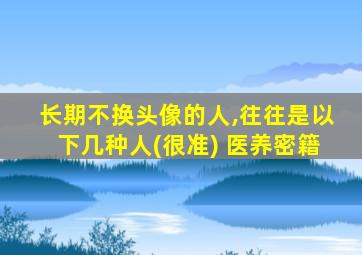 长期不换头像的人,往往是以下几种人(很准) 医养密籍